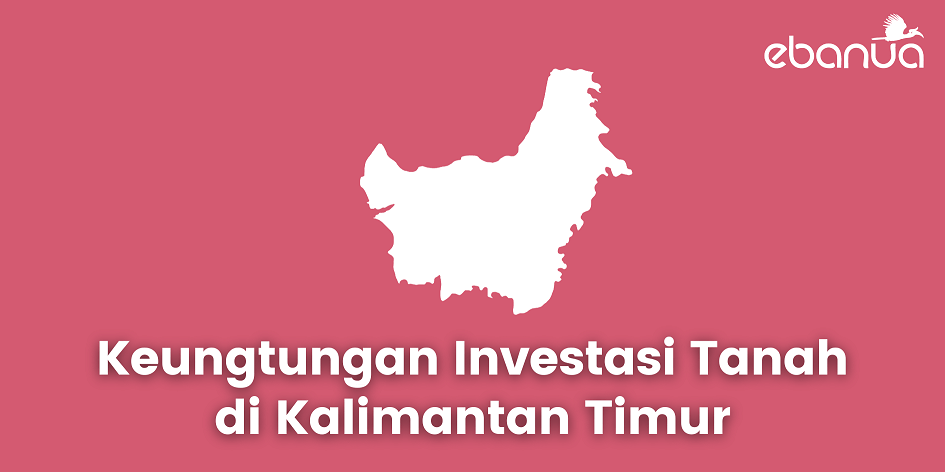 keuntungan Investasi Tanah Kalimantan Timur